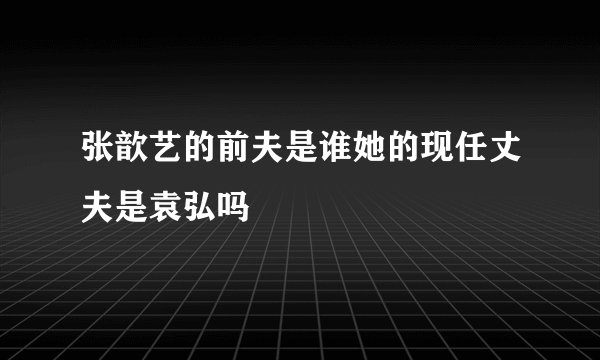 张歆艺的前夫是谁她的现任丈夫是袁弘吗