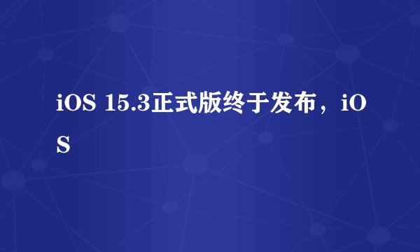 iOS 15.3正式版终于发布，iOS