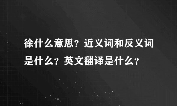 徐什么意思？近义词和反义词是什么？英文翻译是什么？