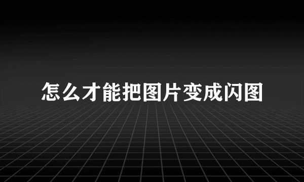 怎么才能把图片变成闪图