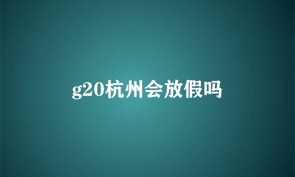 g20杭州会放假吗