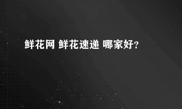 鲜花网 鲜花速递 哪家好?
