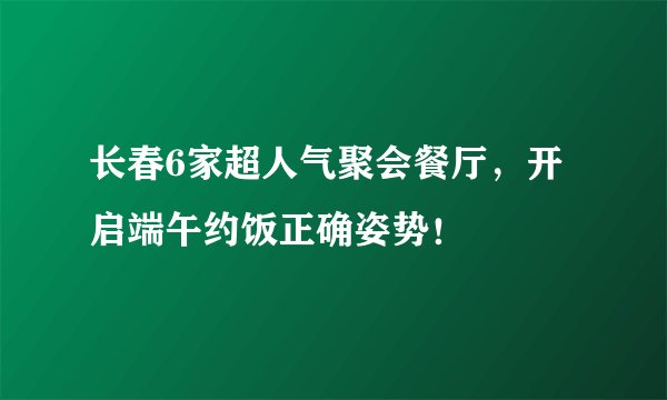 长春6家超人气聚会餐厅，开启端午约饭正确姿势！