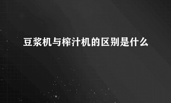 豆浆机与榨汁机的区别是什么