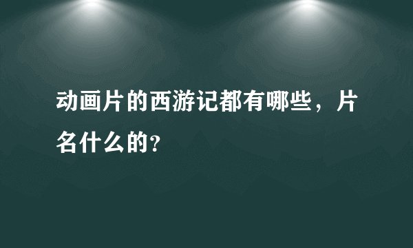 动画片的西游记都有哪些，片名什么的？