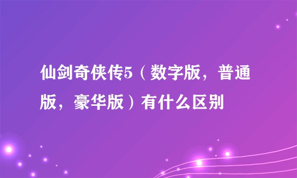 仙剑奇侠传5(数字版,普通版,豪华版)有什么区别