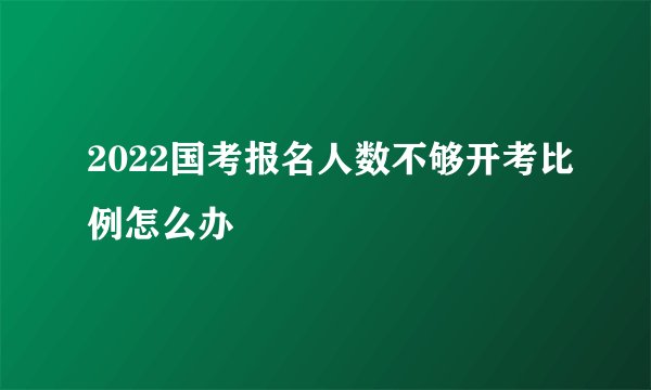 2022国考报名人数不够开考比例怎么办
