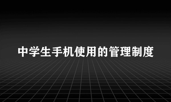 中学生手机使用的管理制度