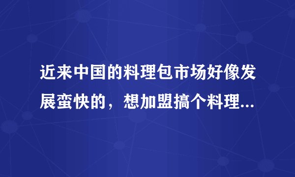 近来中国的料理包市场好像发展蛮快的，想加盟搞个料理包餐饮，问下哪个牌子更好一点？