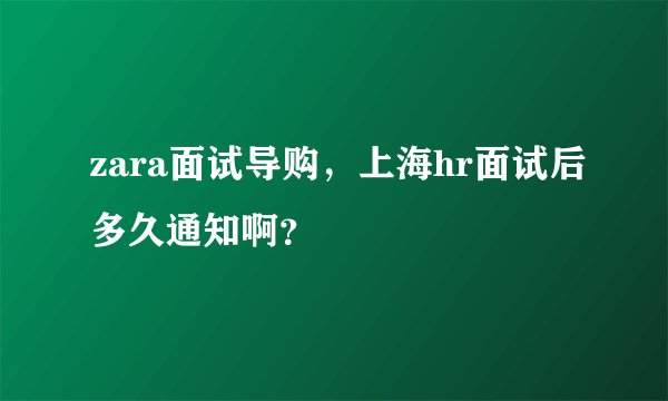 zara面试导购，上海hr面试后多久通知啊？