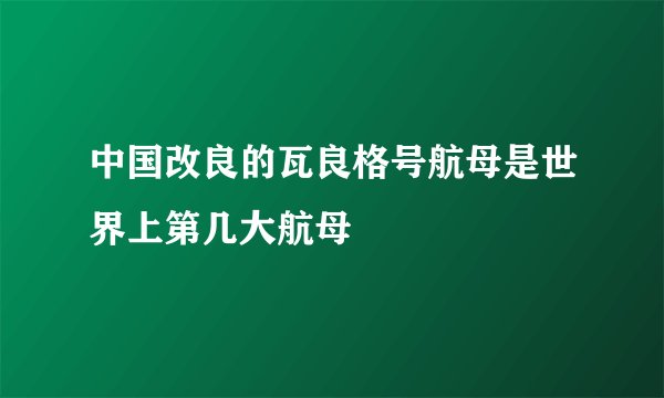 中国改良的瓦良格号航母是世界上第几大航母
