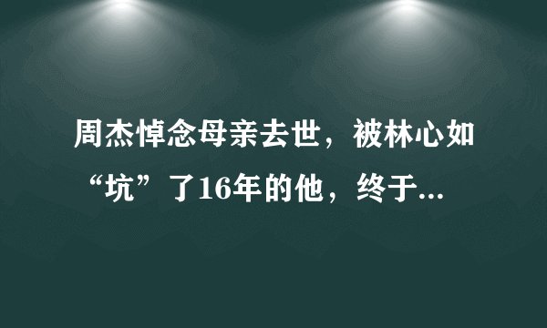 周杰悼念母亲去世，被林心如“坑”了16年的他，终于看透人生