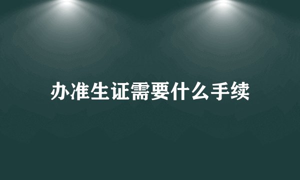 办准生证需要什么手续