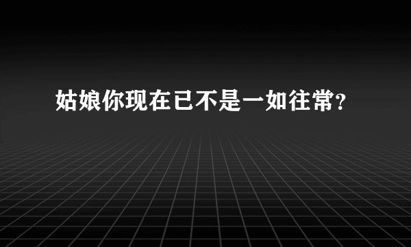 姑娘你现在已不是一如往常？