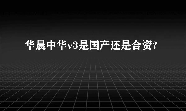 华晨中华v3是国产还是合资?