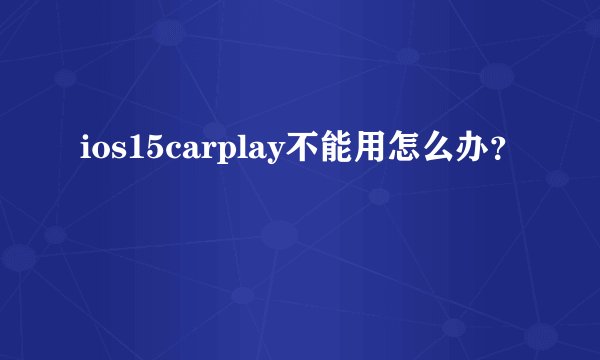 ios15carplay不能用怎么办？