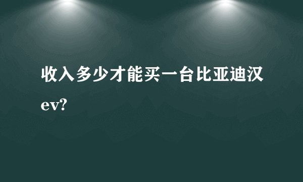 收入多少才能买一台比亚迪汉ev?