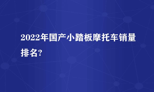 2022年国产小踏板摩托车销量排名?
