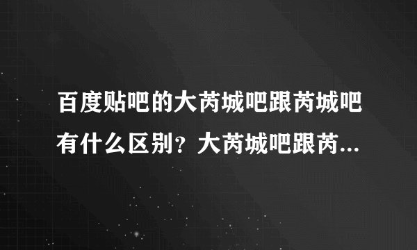 百度贴吧的大芮城吧跟芮城吧有什么区别？大芮城吧跟芮城吧有什么关系？