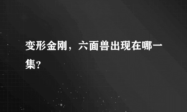 变形金刚，六面兽出现在哪一集？