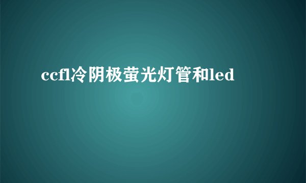 ccfl冷阴极萤光灯管和led