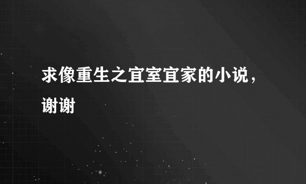 求像重生之宜室宜家的小说，谢谢