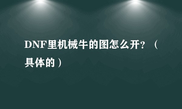 DNF里机械牛的图怎么开？（具体的）