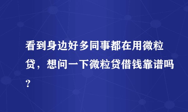 看到身边好多同事都在用微粒贷，想问一下微粒贷借钱靠谱吗？