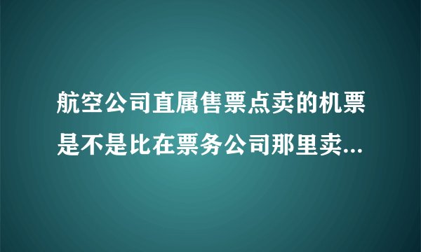 航空公司直属售票点卖的机票是不是比在票务公司那里卖的便宜 ？