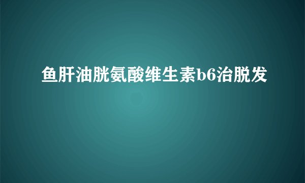 鱼肝油胱氨酸维生素b6治脱发