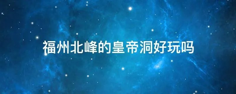 福州北峰的皇帝洞好玩吗