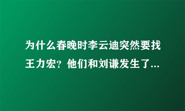 为什么春晚时李云迪突然要找王力宏？他们和刘谦发生了什么？？