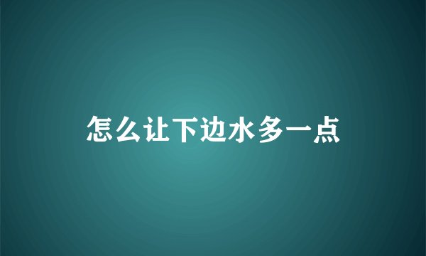 怎么让下边水多一点
