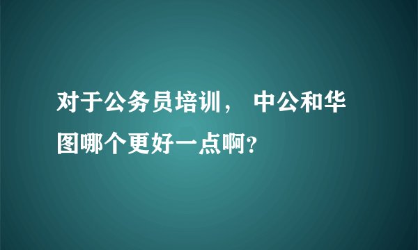 对于公务员培训， 中公和华图哪个更好一点啊？
