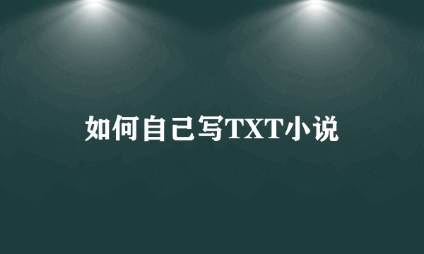 如何自己写TXT小说