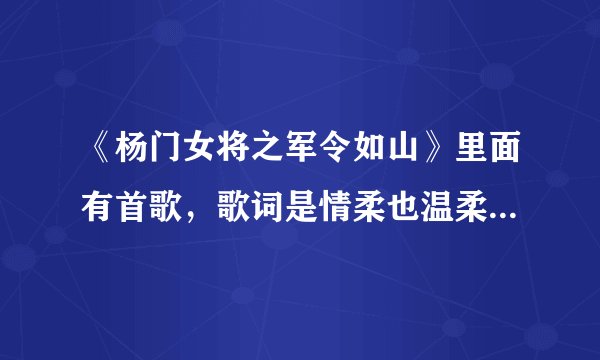 《杨门女将之军令如山》里面有首歌，歌词是情柔也温柔，歌曲名是啥呀？
