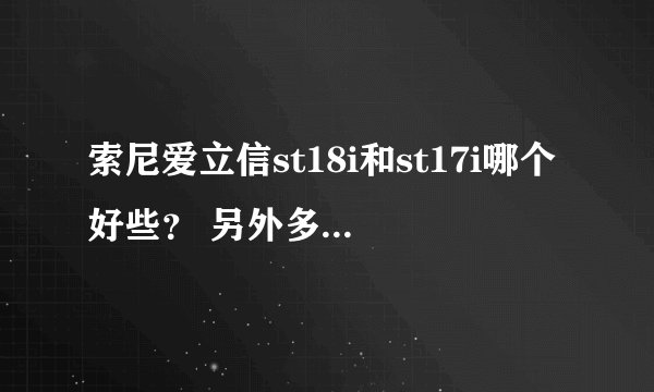 索尼爱立信st18i和st17i哪个好些？ 另外多久上市，可不可以帮忙估计一下两手机的报价