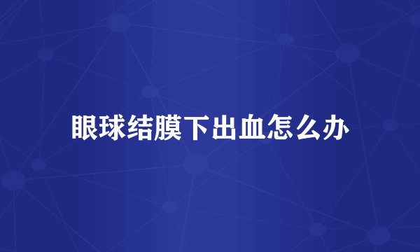 眼球结膜下出血怎么办