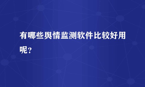 有哪些舆情监测软件比较好用呢?
