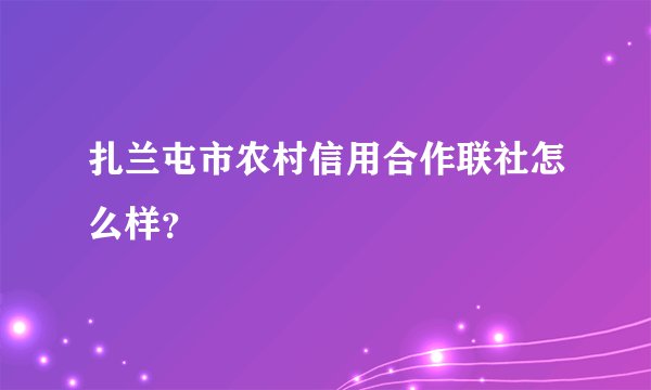 扎兰屯市农村信用合作联社怎么样？