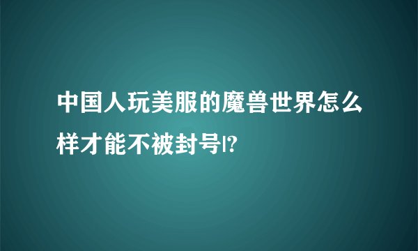 中国人玩美服的魔兽世界怎么样才能不被封号|?