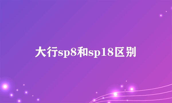 大行sp8和sp18区别