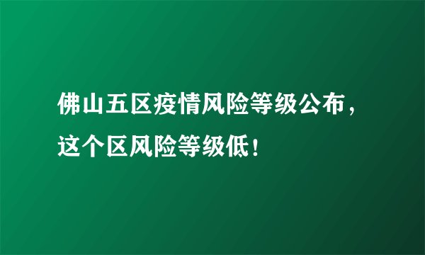 佛山五区疫情风险等级公布,这个区风险等级低!