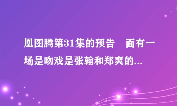 凰图腾第31集的预告裏面有一场是吻戏是张翰和郑爽的还是和白冰的？