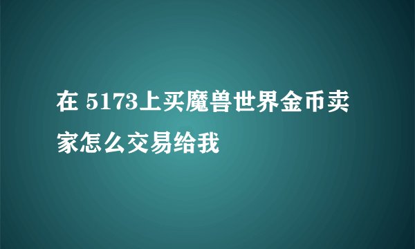 在 5173上买魔兽世界金币卖家怎么交易给我