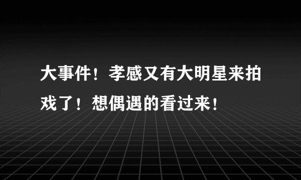 大事件！孝感又有大明星来拍戏了！想偶遇的看过来！
