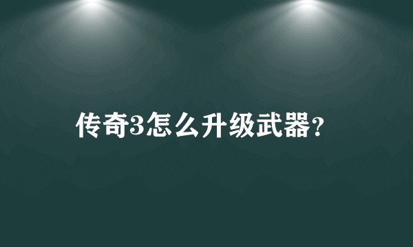 传奇3怎么升级武器？