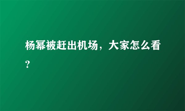 杨幂被赶出机场，大家怎么看？