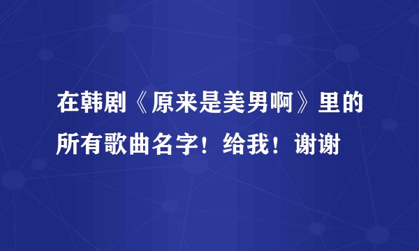 在韩剧《原来是美男啊》里的所有歌曲名字!给我!谢谢