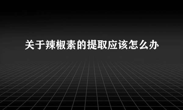 关于辣椒素的提取应该怎么办